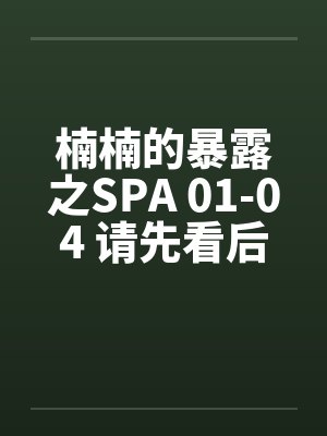 楠楠的暴露之SPA 01-04 请先看后买喜欢再买（超长篇绝对值，求加精）