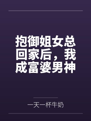抱御姐女总回家后,我成富婆男神
