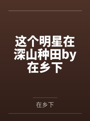 这个明星在深山种田by在乡下