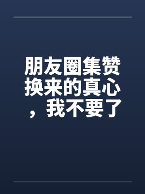 朋友圈集赞换来的真心，我不要了