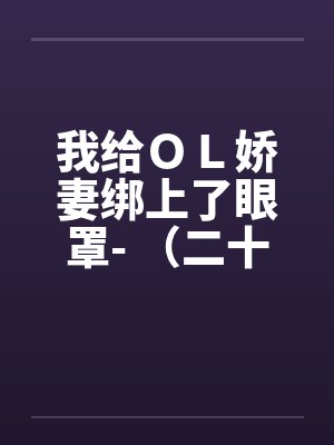 我给ＯＬ娇妻绑上了眼罩- （二十一）
