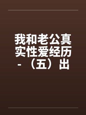 我和老公真实性爱经历- （五）出轨偷情，欲望之下沦陷
