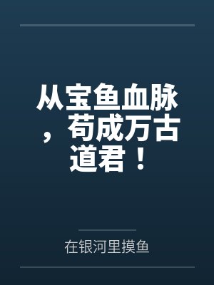 从宝鱼血脉,苟成万古道君!