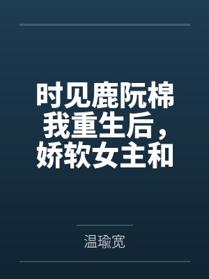 时见鹿阮棉我重生后，娇软女主和竹马男主掰了