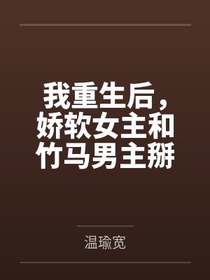 我重生后，娇软女主和竹马男主掰了by温瑜宽