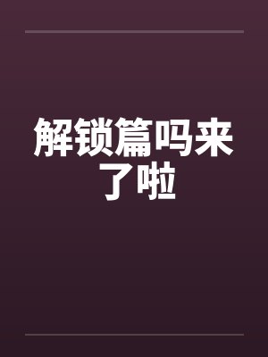 解锁篇吗来了啦