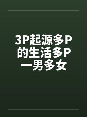 3P起源多P的生活多P一男多女