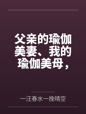 父亲的瑜伽美妻、我的瑜伽美母,怎么会被山村又丑又臭的老光棍调教成为他的骚婆娘,并自愿给他嗦屌吞精、成