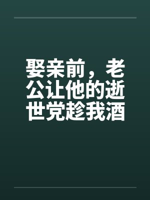 娶亲前，老公让他的逝世党趁我酒醉和我产生了关系