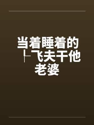 当着睡着的┞飞夫干他老婆
