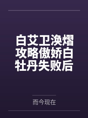 白艾卫涣熠攻略傲娇白牡丹失败后