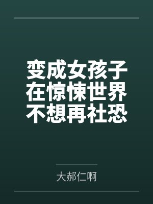 变成女孩子在惊悚世界不想再社恐by大郝仁啊