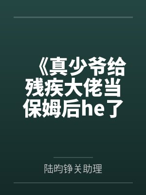 《真少爷给残疾大佬当保姆后he了》作者：贝彼