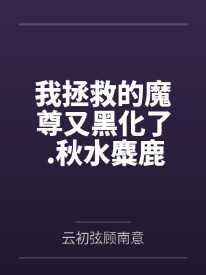我拯救的魔尊又黑化了 .秋水麋鹿by云初弦顾南意笔趣阁无弹窗