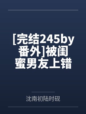 [完结245by番外]被闺蜜男友上错以后（1V1 高H） 作者：豌豆荚笔趣阁无弹窗