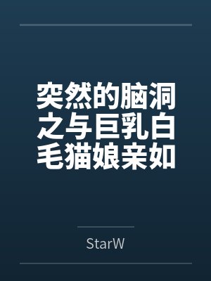 突然的脑洞之与巨乳白毛猫娘亲如一家的年下青梅竟是扶她魅魔