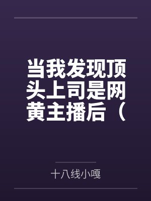 当我发现顶头上司是网黄主播后(1v1)by十八线小嘎笔趣阁无弹窗