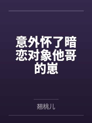 意外怀了暗恋对象他哥的崽