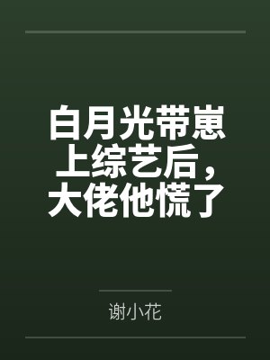 白月光带崽上综艺后，大佬他慌了by谢小花