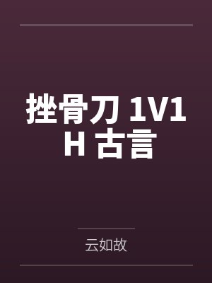 挫骨刀 1V1 H 古言by云如故笔趣阁无弹窗