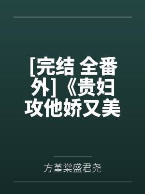 [完结 全番外]《贵妇攻他娇又美（1v1 单 装攻）》作者：一根腿毛【补番】笔趣阁无弹窗