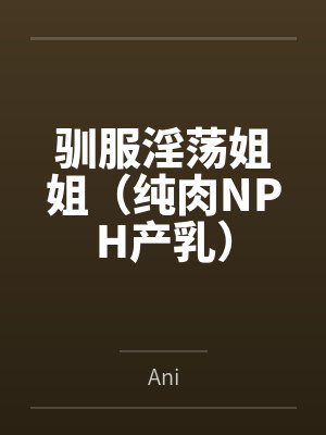 驯服淫荡姐姐(纯肉NPH产乳)byAni笔趣阁无弹窗