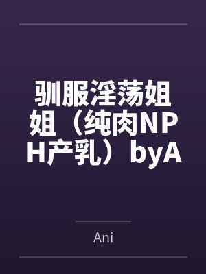 驯服淫荡姐姐（纯肉NPH产乳）byAni