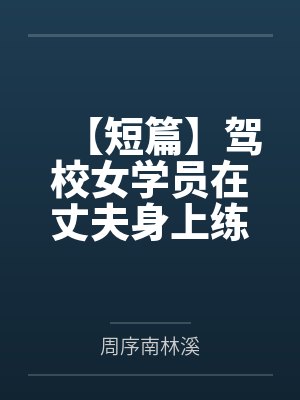 【短篇】驾校女学员在丈夫身上练挂挡，我离婚了 作者：
