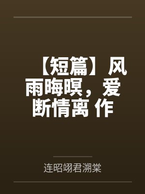 【短篇】风雨晦暝，爱断情离 作者：