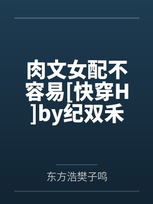 肉文女配不容易[快穿H]by纪双禾笔趣阁无弹窗