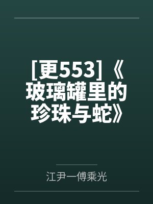 [更553]《玻璃罐里的珍珠与蛇》作者：音清纯.txt笔趣阁无弹窗