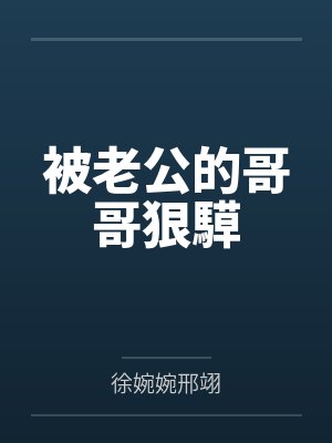 被老公的哥哥狠騲by徐婉婉邢翊
