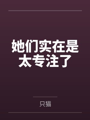 她们实在是太专注了笔趣阁无弹窗