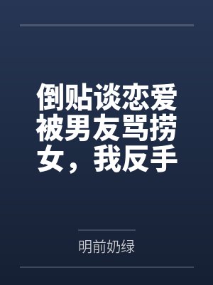 倒贴谈恋爱被男友骂捞女，我反手收回了房子