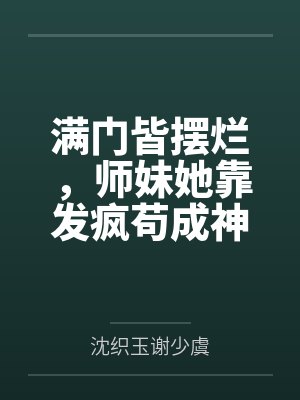 满门皆摆烂，师妹她靠发疯苟成神by沈织玉谢少虞笔趣阁无弹窗