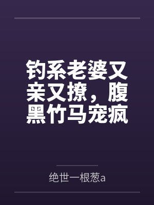 钓系老婆又亲又撩，腹黑竹马宠疯笔趣阁无弹窗