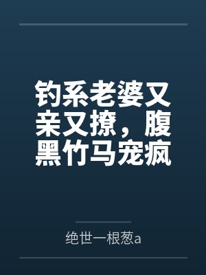 钓系老婆又亲又撩，腹黑竹马宠疯by绝世一根葱a