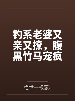 钓系老婆又亲又撩，腹黑竹马宠疯笔趣阁无弹窗