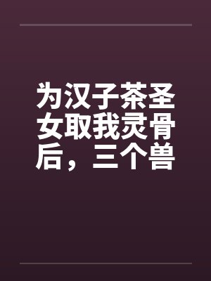 为汉子茶圣女取我灵骨后，三个兽夫悔疯了