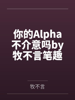 你的Alpha不介意吗by牧不言笔趣阁无弹窗