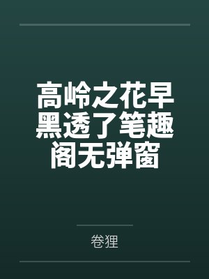 高岭之花早黑透了笔趣阁无弹窗