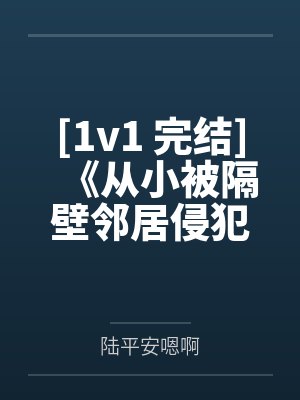 [1v1 完结]《从小被隔壁邻居侵犯的少女（by陆平安嗯啊笔趣阁无弹窗