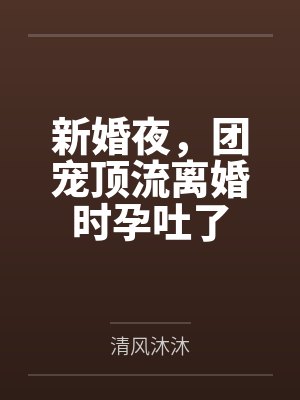 新婚夜,团宠顶流离婚时孕吐了