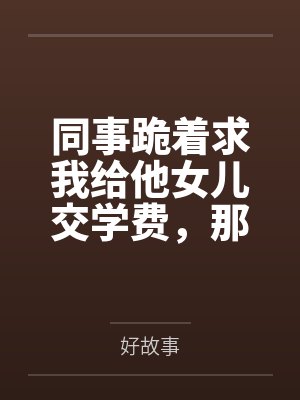 同事跪着求我给他女儿交学费,那我可要帮他较真了