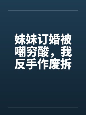 妹妹订婚被嘲穷酸,我反手作废拆迁让他们悔不当初