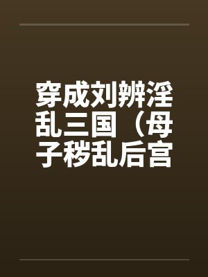 穿成刘辨淫乱三国(母子秽乱后宫)