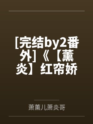 [完结by2番外]《【薰炎】红帘娇（gdABO）斗破同人 女强&amp;女攻1v1》作者：一遇林城