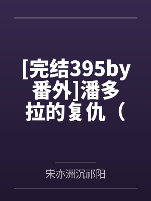 [完结395by番外]潘多拉的复仇（高G，nph）作者 一颗仔姜【24.12.20】