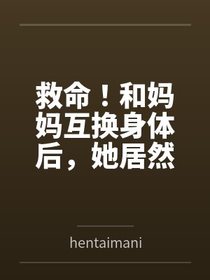 救命!和妈妈互换身体后,她居然想用我的身体解决生理问题?!