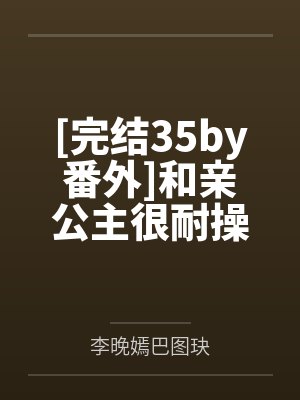 [完结35by番外]和亲公主很耐操 作者：奶茶要全糖by李晚嫣巴图玦笔趣阁无弹窗